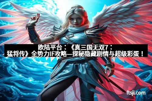 欧陆平台：《真三国无双7：猛将传》全势力IF攻略—探秘隐藏剧情与超级彩蛋！